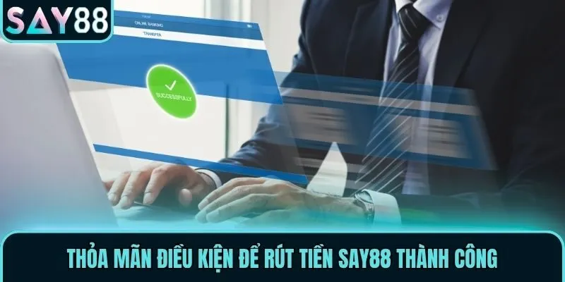 Rút Tiền Say88 - 3 Thao Tác Nhận Lợi Nhuận An Toàn, Siêu Tốc 1 Thỏa mãn điều kiện để rút tiền Say88 thành công